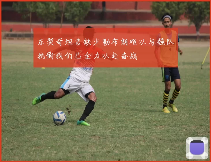 东契奇坦言缺少勒布朗难以与强队抗衡我们已全力以赴奋战