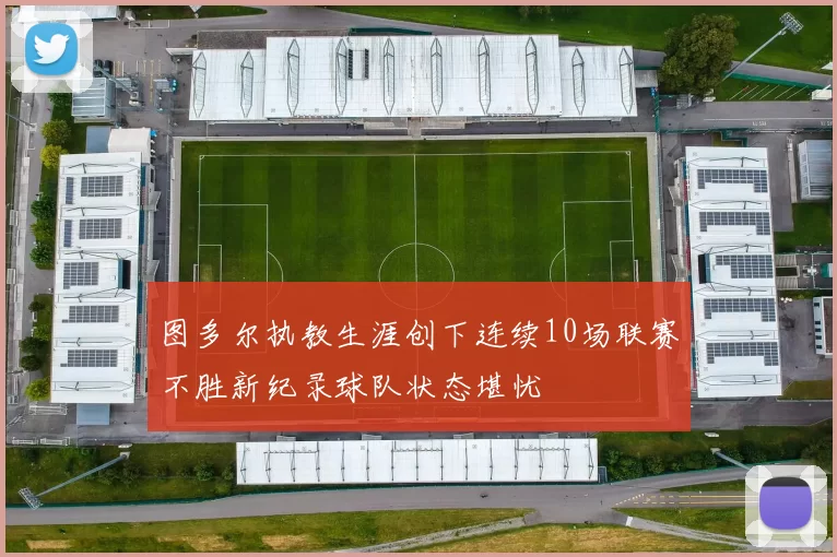 图多尔执教生涯创下连续10场联赛不胜新纪录球队状态堪忧