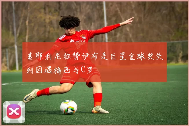 基耶利尼称赞伊布是巨星金球奖失利因遇梅西与C罗