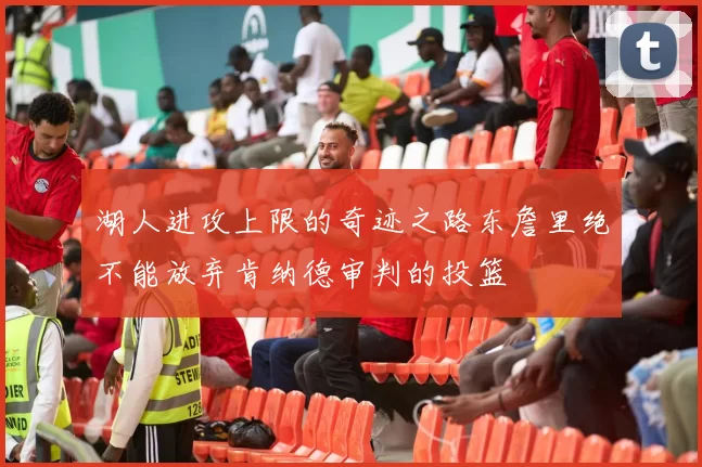 湖人进攻上限的奇迹之路东詹里绝不能放弃肯纳德审判的投篮