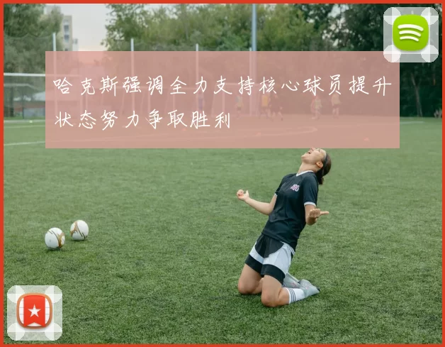 哈克斯强调全力支持核心球员提升状态努力争取胜利