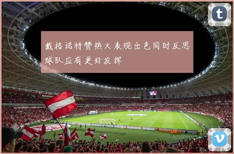 戴格诺特赞热火表现出色同时反思球队应有更好发挥