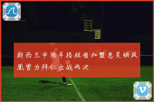 新西兰中场辛格租借加盟惠灵顿凤凰曾为拜仁出战两次