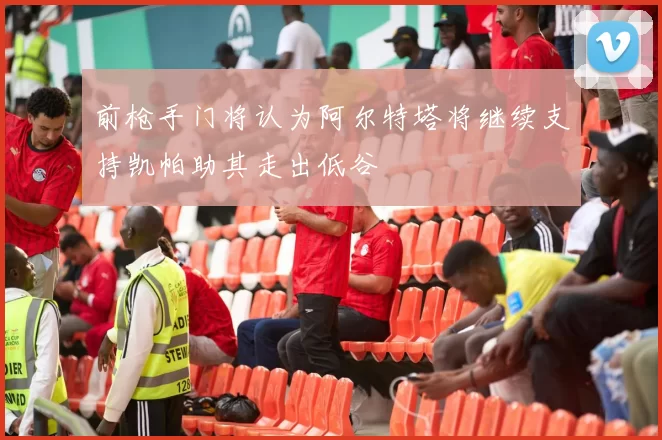 前枪手门将认为阿尔特塔将继续支持凯帕助其走出低谷