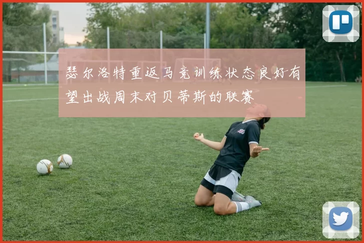 瑟尔洛特重返马竞训练状态良好有望出战周末对贝蒂斯的联赛