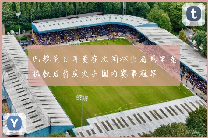 巴黎圣日耳曼在法国杯出局恩里克执教后首度失去国内赛事冠军